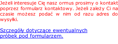 Jeżeli interesuje Cię nasz ormus prosimy o kontakt poprzez formularz kontaktowy. Jeżeli zależy Ci na czasie możesz podać w nim od razu adres do  wysyłki.   Szczegóły dotyczące ewentualnych  próbek pod formularzem.